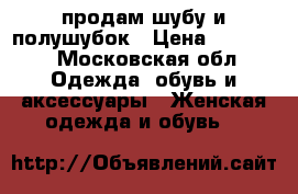 продам шубу и полушубок › Цена ­ 15 000 - Московская обл. Одежда, обувь и аксессуары » Женская одежда и обувь   